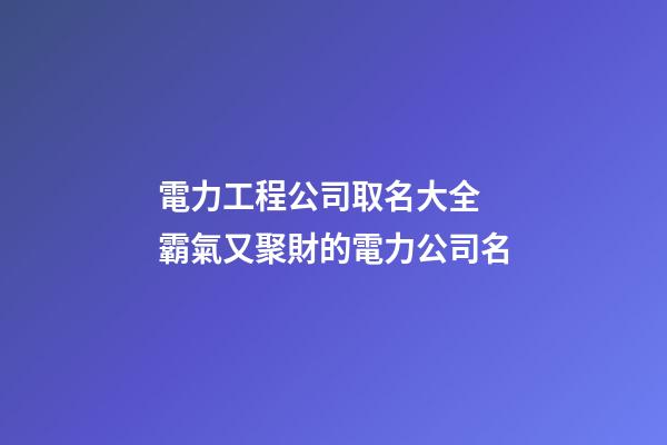 電力工程公司取名大全 霸氣又聚財的電力公司名